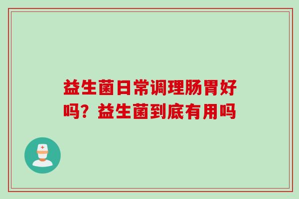 益生菌日常调理肠胃好吗?益生菌到底有用吗 益生菌日常调理肠胃好吗?益生菌到底有用吗