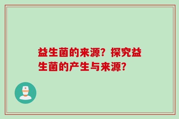 益生菌的来源？探究益生菌的产生与来源？
