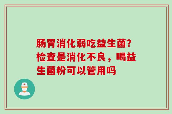 肠胃消化弱吃益生菌？检查是，喝益生菌粉可以管用吗