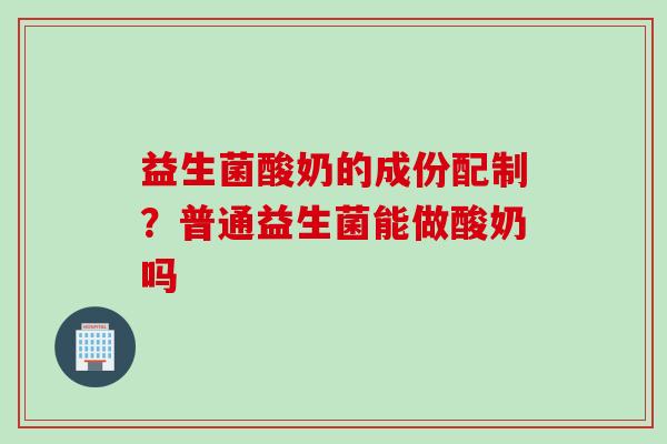 益生菌酸奶的成份配制?普通益生菌能做酸奶吗 益生菌酸奶的成份配制?普通益生菌能做酸奶吗