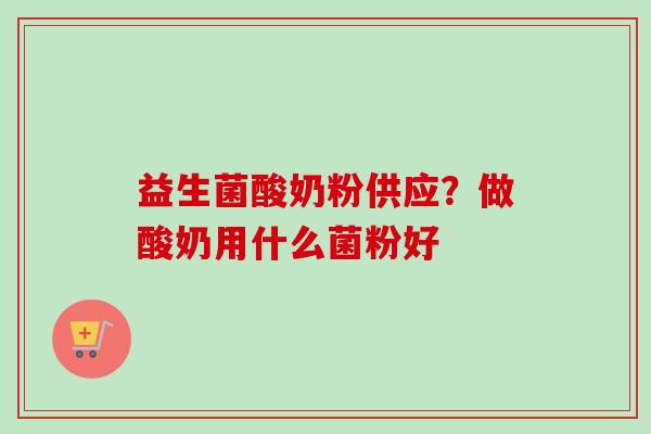 益生菌酸奶粉供应?做酸奶用什么菌粉好 益生菌酸奶粉供应?做酸奶用什么菌粉好