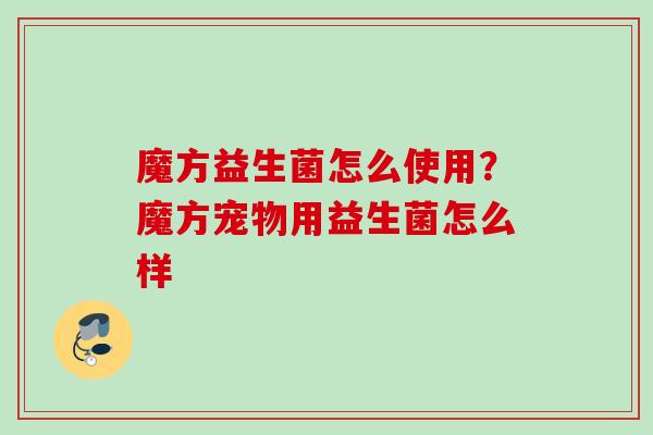 魔方益生菌怎么使用？魔方宠物用益生菌怎么样