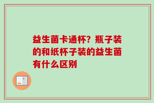 益生菌卡通杯?瓶子装的和纸杯子装的益生菌有什么区别 益生菌卡通杯?瓶子装的和纸杯子装的益生菌有什么区别