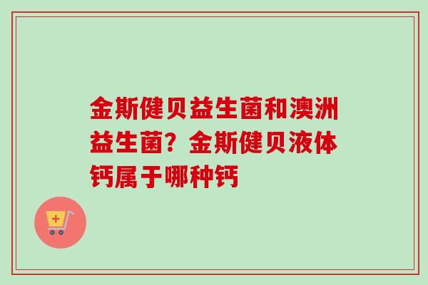 金斯健贝益生菌和澳洲益生菌？金斯健贝液体钙属于哪种钙