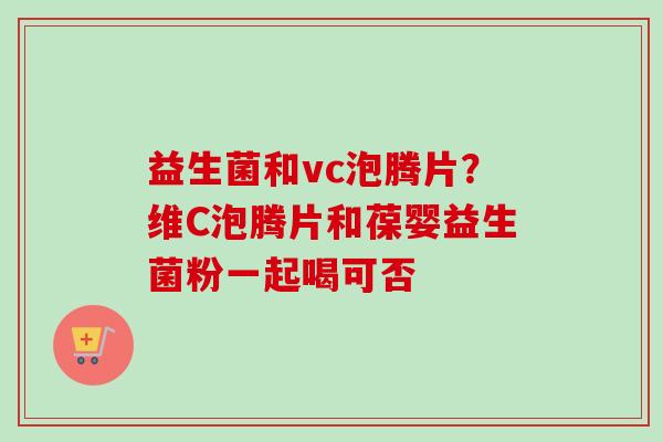 益生菌和vc泡腾片?维C泡腾片和葆婴益生菌粉一起喝可否 益生菌和vc泡腾片?维C泡腾片和葆婴益生菌粉一起喝可否
