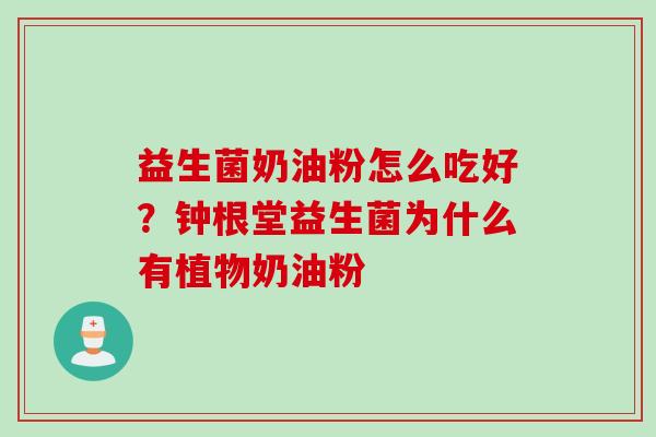 益生菌奶油粉怎么吃好?钟根堂益生菌为什么有植物奶油粉 益生菌奶油粉怎么吃好?钟根堂益生菌为什么有植物奶油粉