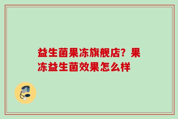 益生菌果冻旗舰店？果冻益生菌效果怎么样