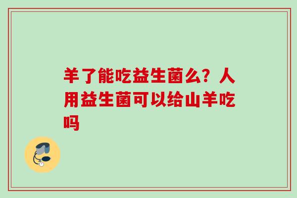 羊了能吃益生菌么?人用益生菌可以给山羊吃吗 羊了能吃益生菌么?人用益生菌可以给山羊吃吗
