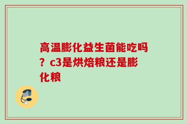 高温膨化益生菌能吃吗?c3是烘焙粮还是膨化粮 高温膨化益生菌能吃吗?c3是烘焙粮还是膨化粮