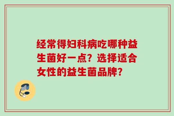 经常得吃哪种益生菌好一点？选择适合女性的益生菌品牌？