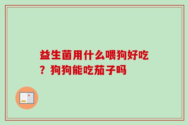 益生菌用什么喂狗好吃？狗狗能吃茄子吗