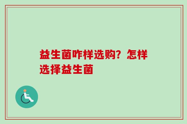 益生菌咋样选购?怎样选择益生菌 益生菌咋样选购?怎样选择益生菌