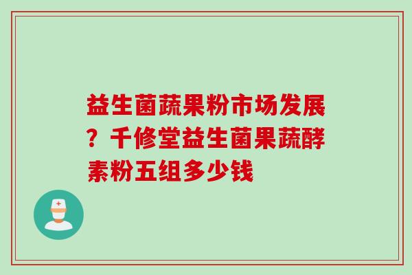 益生菌蔬果粉市场发展?千修堂益生菌果蔬酵素粉五组多少钱 益生菌蔬果粉市场发展?千修堂益生菌果蔬酵素粉五组多少钱