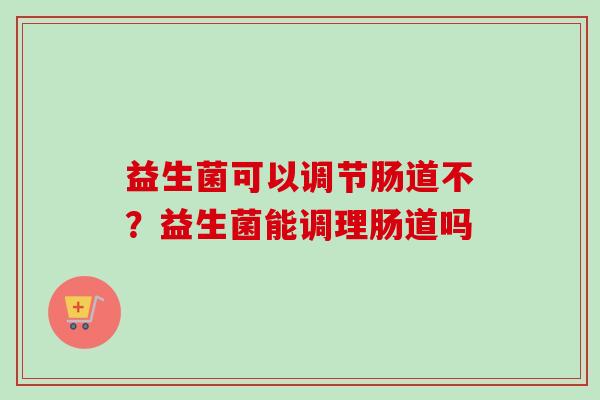 益生菌可以调节肠道不?益生菌能调理肠道吗 益生菌可以调节肠道不?益生菌能调理肠道吗