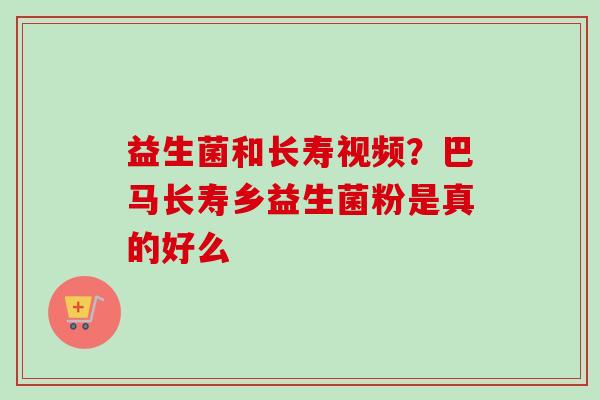 益生菌和长寿视频?巴马长寿乡益生菌粉是真的好么 益生菌和长寿视频?巴马长寿乡益生菌粉是真的好么