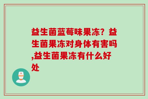 益生菌蓝莓味果冻?益生菌果冻对身体有害吗,益生菌果冻有什么好处 益生菌蓝莓味果冻?益生菌果冻对身体有害吗,益生菌果冻有什么好处