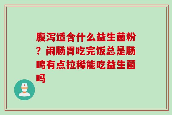适合什么益生菌粉？闹肠胃吃完饭总是肠鸣有点拉稀能吃益生菌吗