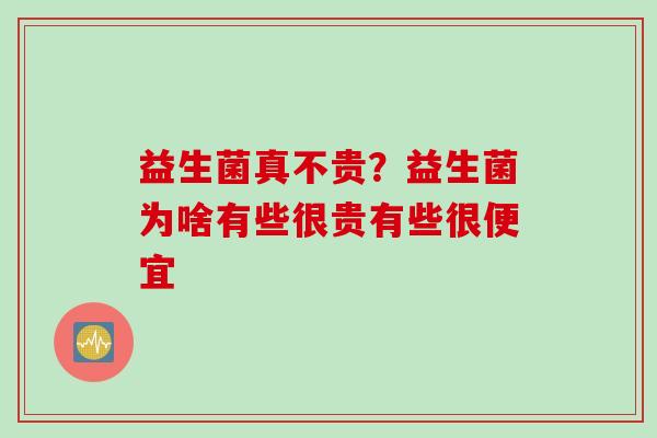 益生菌真不贵?益生菌为啥有些很贵有些很便宜 益生菌真不贵?益生菌为啥有些很贵有些很便宜