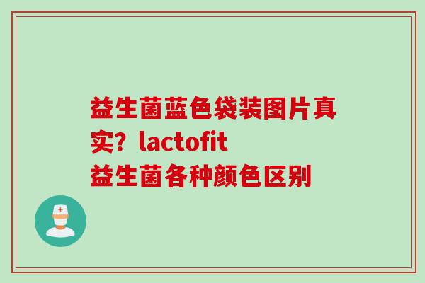 益生菌蓝色袋装图片真实?lactofit益生菌各种颜色区别 益生菌蓝色袋装图片真实?lactofit益生菌各种颜色区别