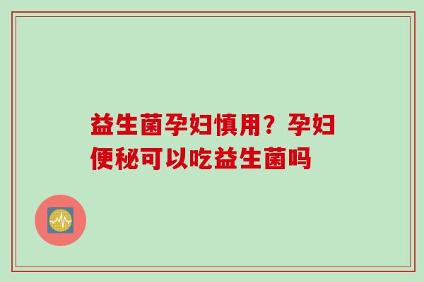 益生菌孕妇慎用?孕妇可以吃益生菌吗 益生菌孕妇慎用?孕妇可以吃益生菌吗