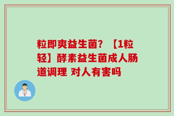 粒即爽益生菌?【1粒轻】酵素益生菌成人肠道调理 对人有害吗 粒即爽益生菌?【1粒轻】酵素益生菌成人肠道调理 对人有害吗