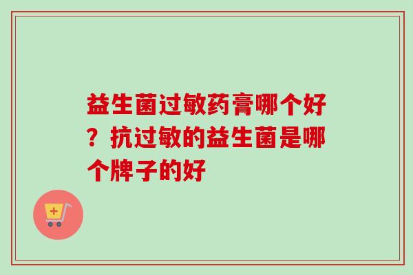 益生菌药膏哪个好？抗的益生菌是哪个牌子的好