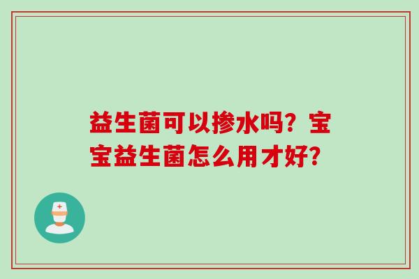 益生菌可以掺水吗？宝宝益生菌怎么用才好？