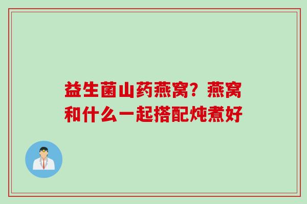 益生菌山药燕窝？燕窝和什么一起搭配炖煮好