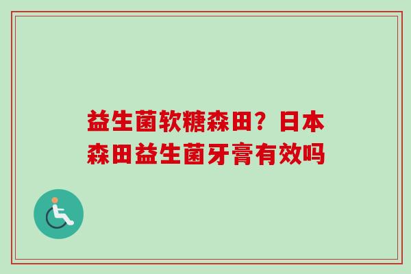 益生菌软糖森田？日本森田益生菌牙膏有效吗
