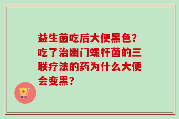 益生菌吃后大便黑色?吃了幽门螺杆菌的三联疗法的药为什么大便会变黑? 益生菌吃后大便黑色?吃了幽门螺杆菌的三联疗法的药为什么大便会变黑?