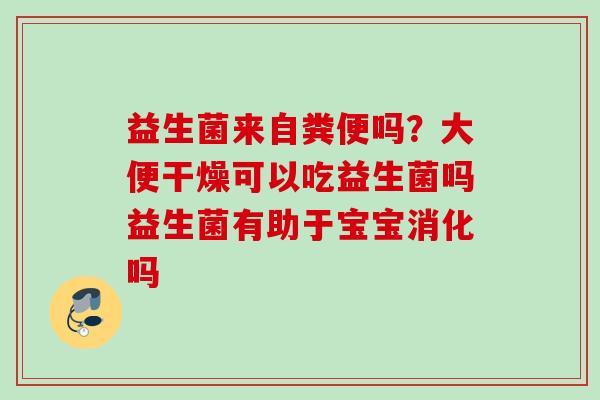 益生菌来自粪便吗？大便干燥可以吃益生菌吗益生菌有助于宝宝消化吗