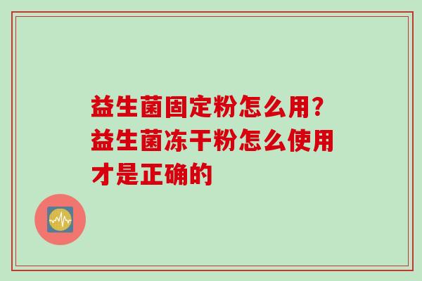 益生菌固定粉怎么用?益生菌冻干粉怎么使用才是正确的 益生菌固定粉怎么用?益生菌冻干粉怎么使用才是正确的