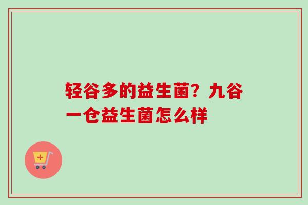 轻谷多的益生菌?九谷一仓益生菌怎么样 轻谷多的益生菌?九谷一仓益生菌怎么样