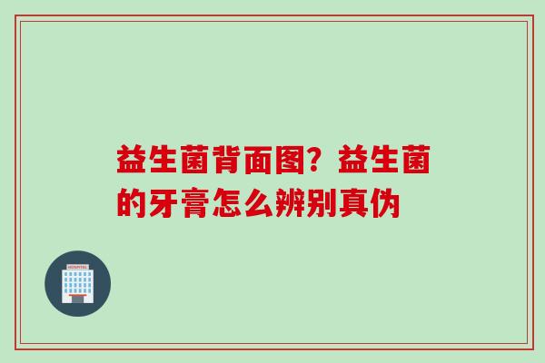 益生菌背面图?益生菌的牙膏怎么辨别真伪 益生菌背面图?益生菌的牙膏怎么辨别真伪