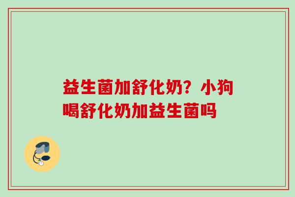 益生菌加舒化奶？小狗喝舒化奶加益生菌吗