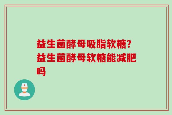益生菌酵母吸脂软糖?益生菌酵母软糖能吗 益生菌酵母吸脂软糖?益生菌酵母软糖能吗