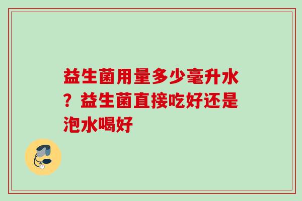 益生菌用量多少毫升水？益生菌直接吃好还是泡水喝好