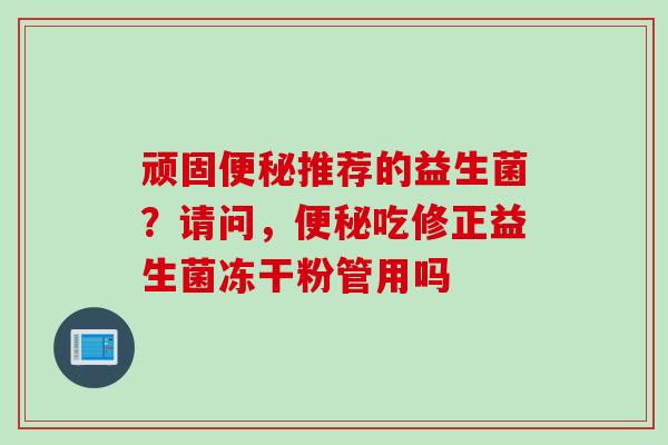 顽固推荐的益生菌?请问,吃修正益生菌冻干粉管用吗 顽固推荐的益生菌?请问,吃修正益生菌冻干粉管用吗