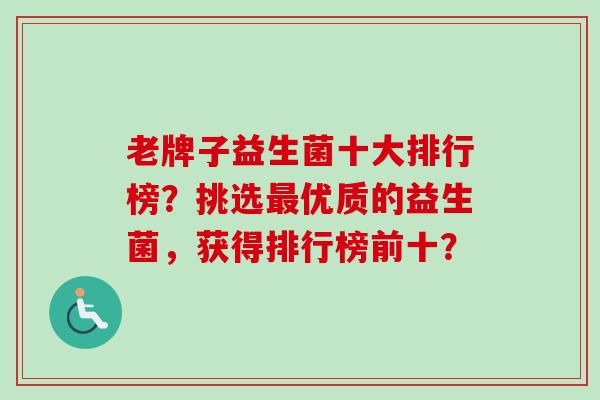 老牌子益生菌十大排行榜?挑选优质的益生菌,获得排行榜前十? 老牌子益生菌十大排行榜?挑选优质的益生菌,获得排行榜前十?