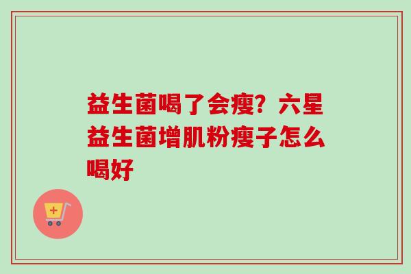 益生菌喝了会瘦？六星益生菌增肌粉瘦子怎么喝好