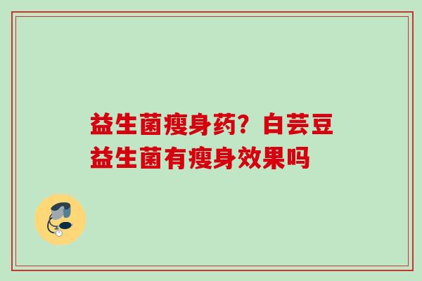 益生菌瘦身药?白芸豆益生菌有瘦身效果吗 益生菌瘦身药?白芸豆益生菌有瘦身效果吗