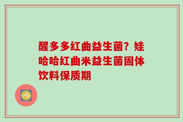 醒多多红曲益生菌?娃哈哈红曲米益生菌固体饮料保质期 醒多多红曲益生菌?娃哈哈红曲米益生菌固体饮料保质期