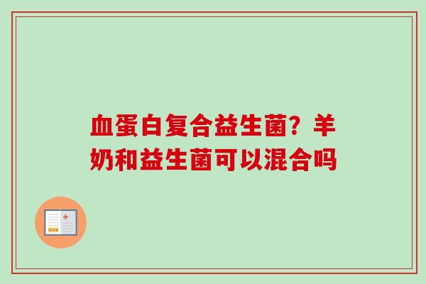 蛋白复合益生菌?羊奶和益生菌可以混合吗 蛋白复合益生菌?羊奶和益生菌可以混合吗