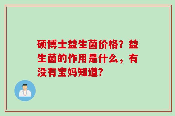 硕博士益生菌价格？益生菌的作用是什么，有没有宝妈知道？