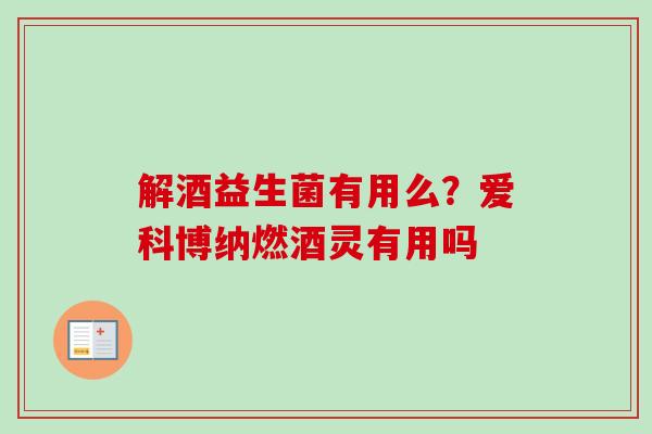 解酒益生菌有用么？爱科博纳燃酒灵有用吗