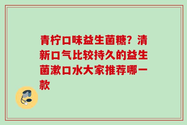 青柠口味益生菌糖？清新口气比较持久的益生菌漱口水大家推荐哪一款