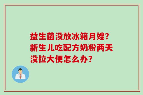 益生菌没放冰箱月嫂？新生儿吃配方奶粉两天没拉大便怎么办？
