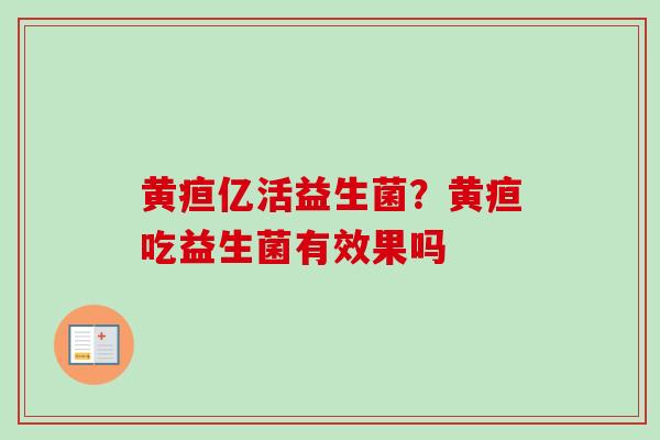 黄疸亿活益生菌?黄疸吃益生菌有效果吗 黄疸亿活益生菌?黄疸吃益生菌有效果吗