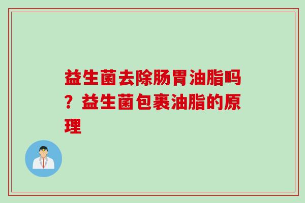 益生菌去除肠胃油脂吗？益生菌包裹油脂的原理
