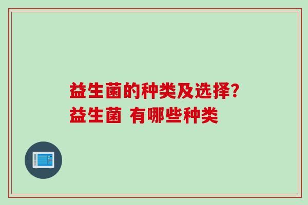 益生菌的种类及选择？益生菌 有哪些种类